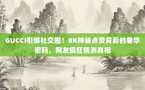 GUCCI引爆社交圈!BK神秘点赞背后的奢华密码,网友疯狂猜测真相