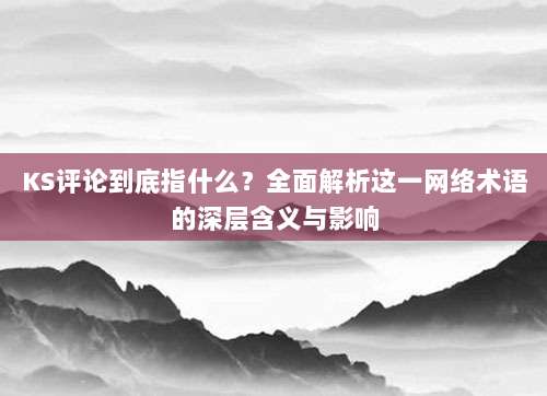 KS评论到底指什么？全面解析这一网络术语的深层含义与影响