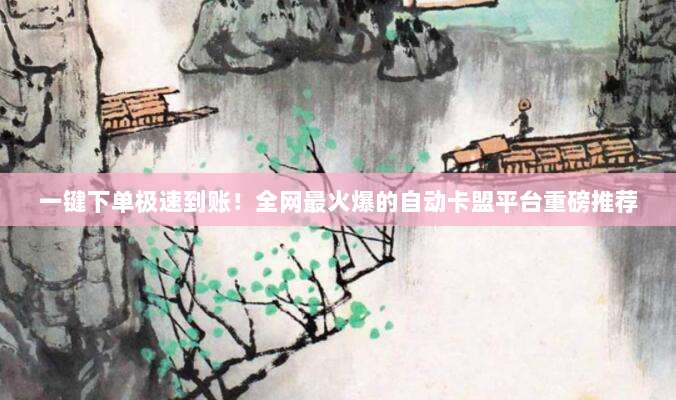 一键下单极速到账!全网最火爆的自动卡盟平台重磅推荐