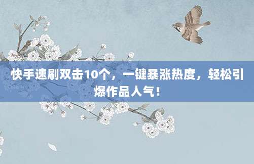 快手速刷双击10个，一键暴涨热度，轻松引爆作品人气！