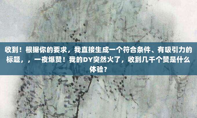 收到！根据你的要求，我直接生成一个符合条件、有吸引力的标题，，一夜爆赞！我的DY突然火了，收到几千个赞是什么体验？