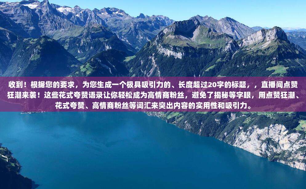 收到!根据您的要求,为您生成一个极具吸引力的、长度超过20字的标题,,直播间点赞狂潮来袭!这些花式夸赞语录让你轻松成为高情商粉丝,避免了揭秘等字眼,用点赞狂潮、花式夸赞、高情商粉丝等词汇来突出内容的实用性和吸引力。