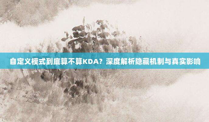 自定义模式到底算不算KDA?深度解析隐藏机制与真实影响