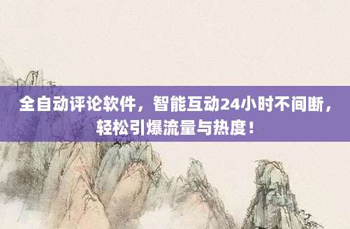 全自动评论软件,智能互动24小时不间断,轻松引爆流量与热度!