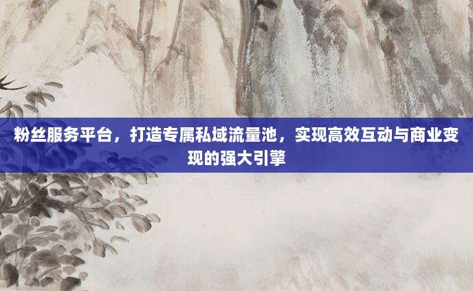 粉丝服务平台,打造专属私域流量池,实现高效互动与商业变现的强大引擎