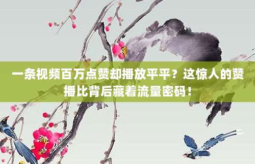 一条视频百万点赞却播放平平?这惊人的赞播比背后藏着流量密码!