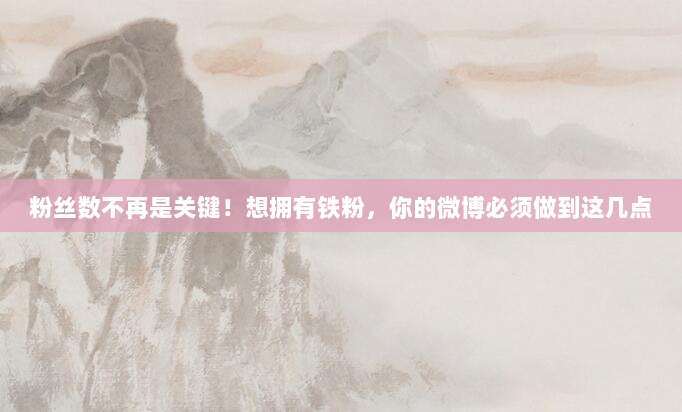 粉丝数不再是关键!想拥有铁粉,你的微博必须做到这几点