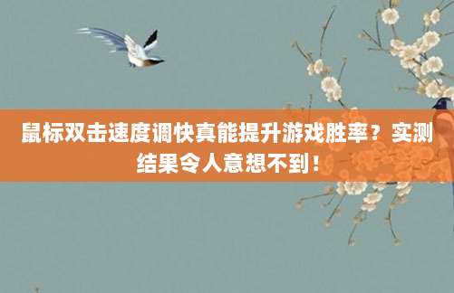 鼠标双击速度调快真能提升游戏胜率?实测结果令人意想不到!