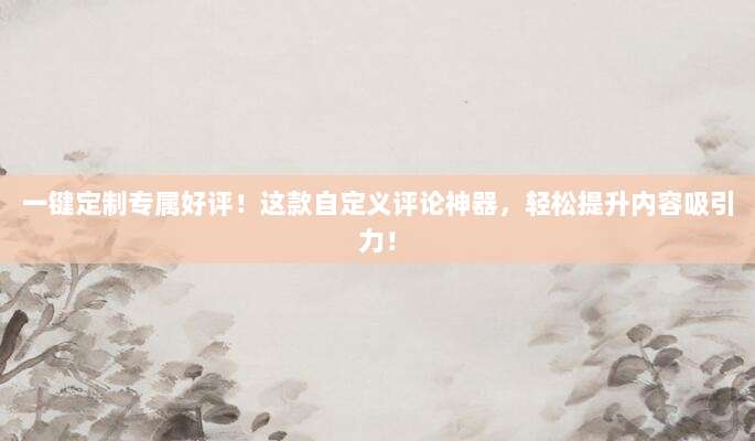 一键定制专属好评!这款自定义评论神器,轻松提升内容吸引力!