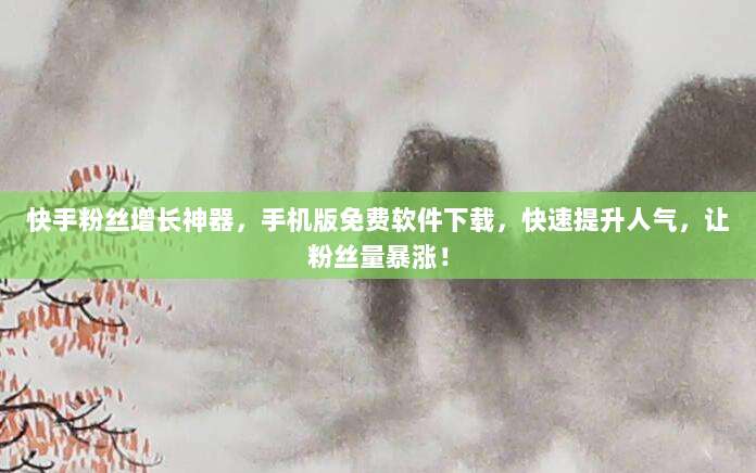 快手粉丝增长神器,手机版免费软件下载,快速提升人气,让粉丝量暴涨!