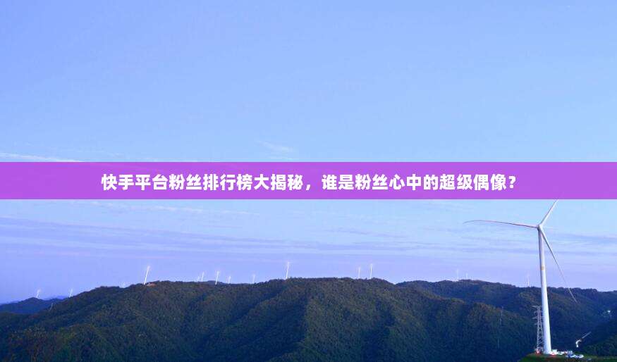 快手平台粉丝排行榜大揭秘,谁是粉丝心中的超级偶像?