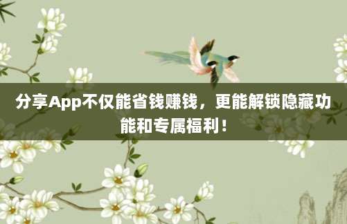 分享App不仅能省钱赚钱，更能解锁隐藏功能和专属福利！