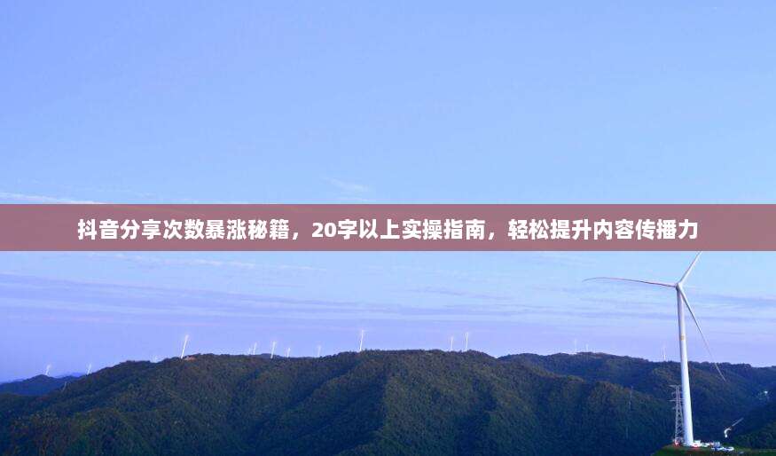 抖音分享次数暴涨秘籍,20字以上实操指南,轻松提升内容传播力