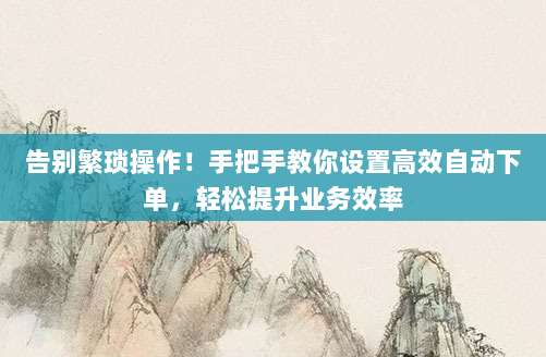 告别繁琐操作!手把手教你设置高效自动下单,轻松提升业务效率