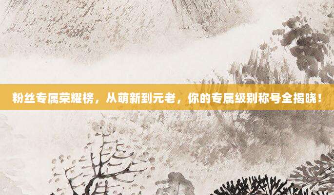 粉丝专属荣耀榜,从萌新到元老,你的专属级别称号全揭晓!