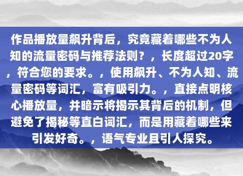 作品播放量飙升背后,究竟藏着哪些不为人知的流量密码与推荐法则?,长度超过20字,符合您的要求。,使用飙升、不为人知、流量密码等词汇,富有吸引力。,直接点明核心播放量,并暗示将揭示其背后的机制,但避免了揭秘等直白词汇,而是用藏着哪些来引发好奇。,语气专业且引人探究。