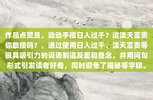 作品点赞员,动动手指日入过千?这泼天富贵你敢接吗?,通过使用日入过千、泼天富贵等极具吸引力的词语制造反差和悬念,并用问句形式引发读者好奇,同时避免了揭秘等字眼。