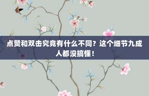 点赞和双击究竟有什么不同?这个细节九成人都没搞懂!