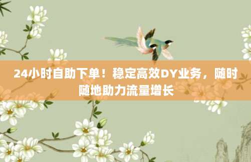24小时自助下单!稳定高效DY业务,随时随地助力流量增长