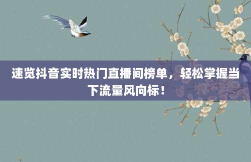 速览抖音实时热门直播间榜单，轻松掌握当下流量风向标！