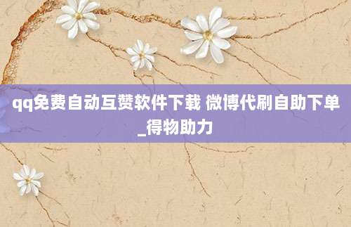 qq免费自动互赞软件下载 微博代刷自助下单_得物助力