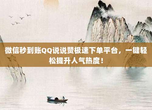 微信秒到账QQ说说赞极速下单平台，一键轻松提升人气热度！