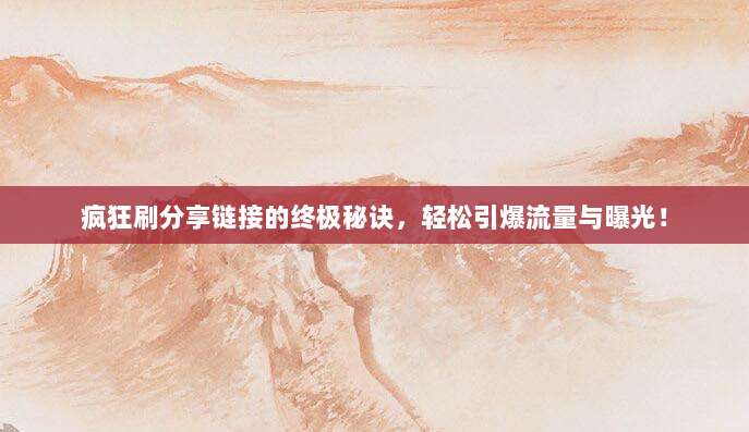 疯狂刷分享链接的终极秘诀,轻松引爆流量与曝光!