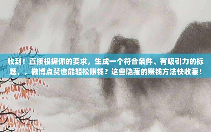 收到！直接根据你的要求，生成一个符合条件、有吸引力的标题，，微博点赞也能轻松赚钱？这些隐藏的赚钱方法快收藏！
