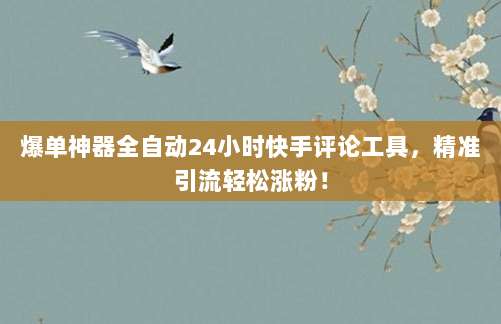 爆单神器全自动24小时快手评论工具,精准引流轻松涨粉!