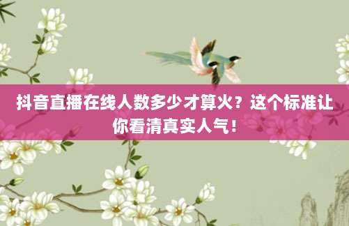 抖音直播在线人数多少才算火?这个标准让你看清真实人气!