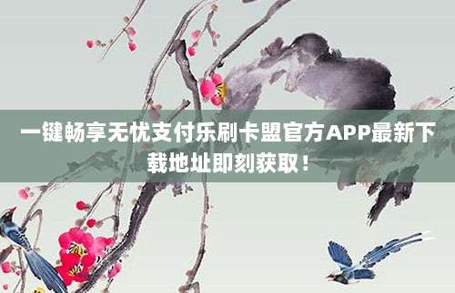 一键畅享无忧支付乐刷卡盟官方APP最新下载地址即刻获取!