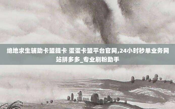 绝地求生辅助卡盟提卡 蛋蛋卡盟平台官网,24小时秒单业务网站拼多多_专业刷粉助手
