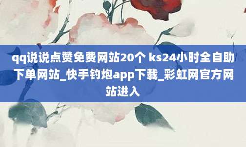 qq说说点赞免费网站20个 ks24小时全自助下单网站_快手钓炮app下载_彩虹网官方网站进入