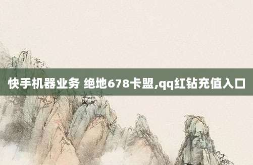 快手机器业务 绝地678卡盟,qq红钻充值入口