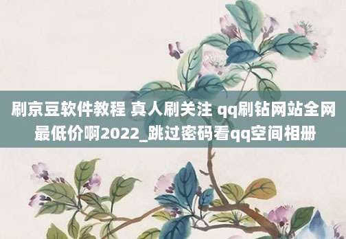 刷京豆软件教程 真人刷关注 qq刷钻网站全网 最低价啊2022_跳过密码看qq空间相册