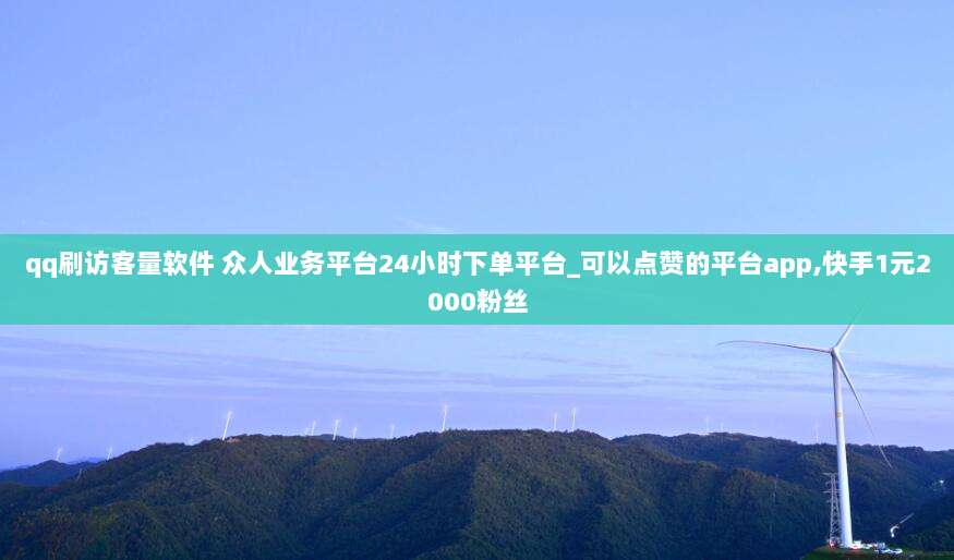 qq刷访客量软件 众人业务平台24小时下单平台_可以点赞的平台app,快手1元2000粉丝